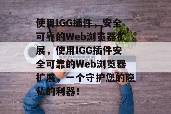 使用IGG插件,安全可靠的Web浏览器扩展,使用IGG插件安全可靠的Web浏览器扩展,一个守护您的隐私的利器! 使用IGG插件,安全可靠的Web浏览器扩展,使用IGG插件安全可靠的Web浏览器扩展,一个守护您的隐私的利器!