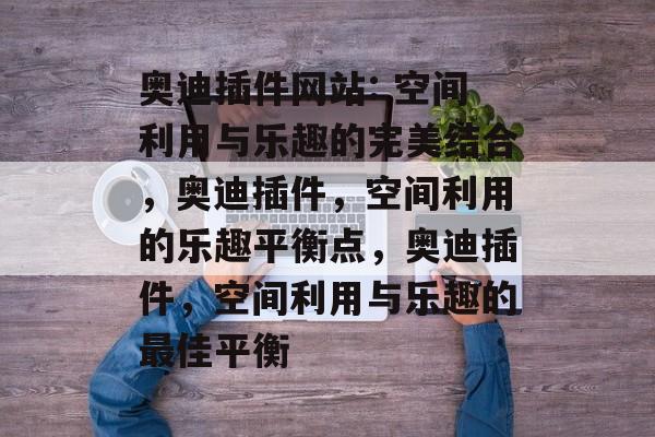 奥迪插件网站: 空间利用与乐趣的完美结合,奥迪插件,空间利用的乐趣平衡点,奥迪插件,空间利用与乐趣的最佳平衡 奥迪插件网站: 空间利用与乐趣的完美结合,奥迪插件,空间利用的乐趣平衡点,奥迪插件,空间利用与乐趣的最佳平衡