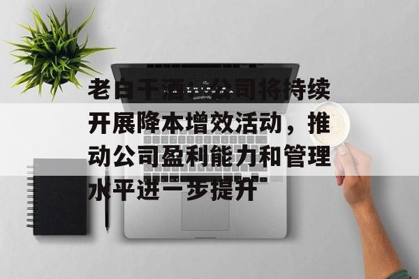 老白干酒：公司将持续开展降本增效活动，推动公司盈利能力和管理水平进一步提升