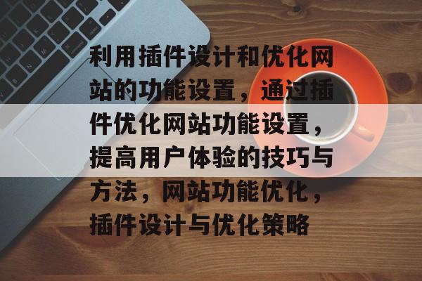 利用插件设计和优化网站的功能设置，通过插件优化网站功能设置，提高用户体验的技巧与方法，网站功能优化，插件设计与优化策略