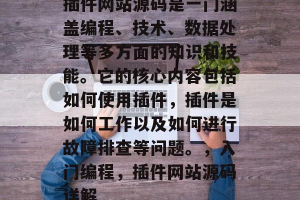 插件网站源码是一门涵盖编程、技术、数据处理等多方面的知识和技能。它的核心内容包括如何使用插件,插件是如何工作以及如何进行故障排查等问题。,入门编程,插件网站源码详解 插件网站源码是一门涵盖编程、技术、数据处理等多方面的知识和技能。它的核心内容包括如何使用插件,插件是如何工作以及如何进行故障排查等问题。,入门编程,插件网站源码详解