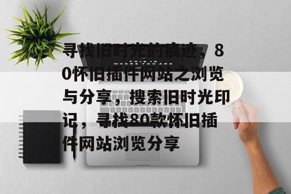 寻找旧时光的痕迹,80怀旧插件网站之浏览与分享,搜索旧时光印记,寻找80款怀旧插件网站浏览分享 寻找旧时光的痕迹,80怀旧插件网站之浏览与分享,搜索旧时光印记,寻找80款怀旧插件网站浏览分享