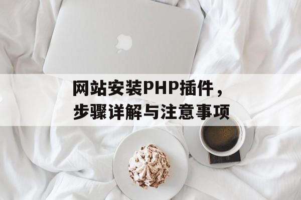 网站安装PHP插件,步骤详解与注意事项 网站安装PHP插件,步骤详解与注意事项