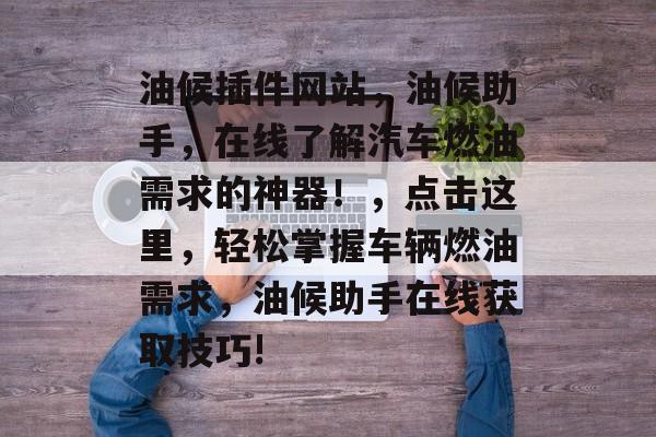 油候插件网站,油候助手,在线了解汽车燃油需求的神器!,点击这里,轻松掌握车辆燃油需求,油候助手在线获取技巧! 油候插件网站,油候助手,在线了解汽车燃油需求的神器!,点击这里,轻松掌握车辆燃油需求,油候助手在线获取技巧!
