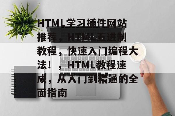 HTML学习插件网站推荐,HTML五进制教程,快速入门编程大法!,HTML教程速成,从入门到精通的全面指南 HTML学习插件网站推荐,HTML五进制教程,快速入门编程大法!,HTML教程速成,从入门到精通的全面指南