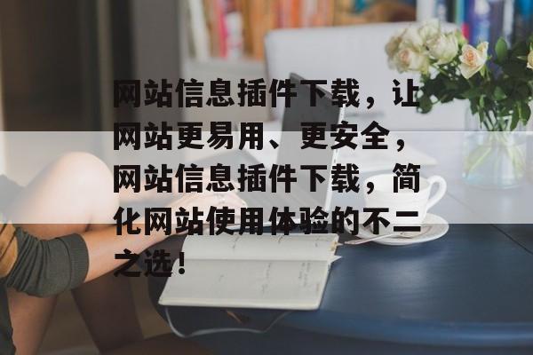 网站信息插件下载,让网站更易用、更安全,网站信息插件下载,简化网站使用体验的不二之选! 网站信息插件下载,让网站更易用、更安全,网站信息插件下载,简化网站使用体验的不二之选!
