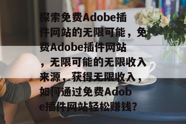 探索免费Adobe插件网站的无限可能,免费Adobe插件网站,无限可能的无限收入来源,获得无限收入,如何通过免费Adobe插件网站轻松赚钱? 探索免费Adobe插件网站的无限可能,免费Adobe插件网站,无限可能的无限收入来源,获得无限收入,如何通过免费Adobe插件网站轻松赚钱?