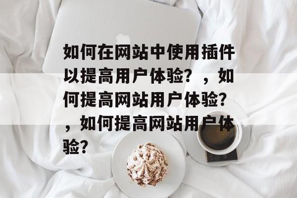 如何在网站中使用插件以提高用户体验?,如何提高网站用户体验?,如何提高网站用户体验? 如何在网站中使用插件以提高用户体验?,如何提高网站用户体验?,如何提高网站用户体验?