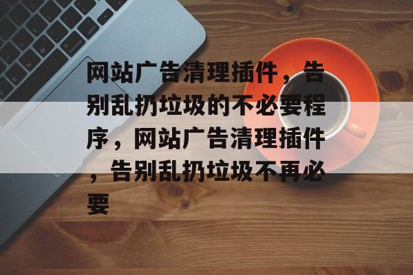网站广告清理插件,告别乱扔垃圾的不必要程序,网站广告清理插件,告别乱扔垃圾不再必要 网站广告清理插件,告别乱扔垃圾的不必要程序,网站广告清理插件,告别乱扔垃圾不再必要