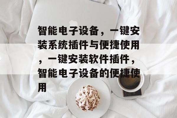 智能电子设备,一键安装系统插件与便捷使用,一键安装软件插件,智能电子设备的便捷使用 智能电子设备,一键安装系统插件与便捷使用,一键安装软件插件,智能电子设备的便捷使用
