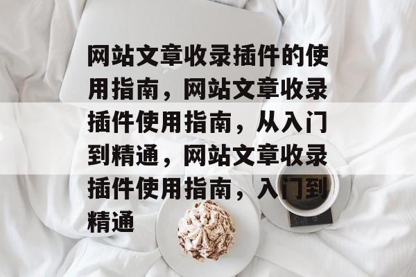 网站文章收录插件的使用指南,网站文章收录插件使用指南,从入门到精通,网站文章收录插件使用指南,入门到精通 网站文章收录插件的使用指南,网站文章收录插件使用指南,从入门到精通,网站文章收录插件使用指南,入门到精通