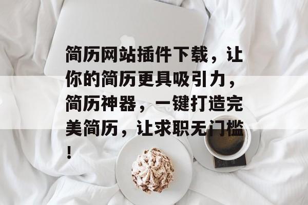 简历网站插件下载,让你的简历更具吸引力,简历神器,一键打造完美简历,让求职无门槛! 简历网站插件下载,让你的简历更具吸引力,简历神器,一键打造完美简历,让求职无门槛!