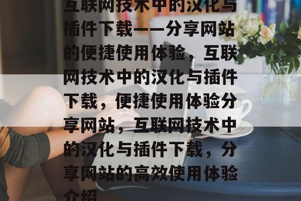 互联网技术中的汉化与插件下载——分享网站的便捷使用体验,互联网技术中的汉化与插件下载,便捷使用体验分享网站,互联网技术中的汉化与插件下载,分享网站的高效使用体验介绍 互联网技术中的汉化与插件下载——分享网站的便捷使用体验,互联网技术中的汉化与插件下载,便捷使用体验分享网站,互联网技术中的汉化与插件下载,分享网站的高效使用体验介绍