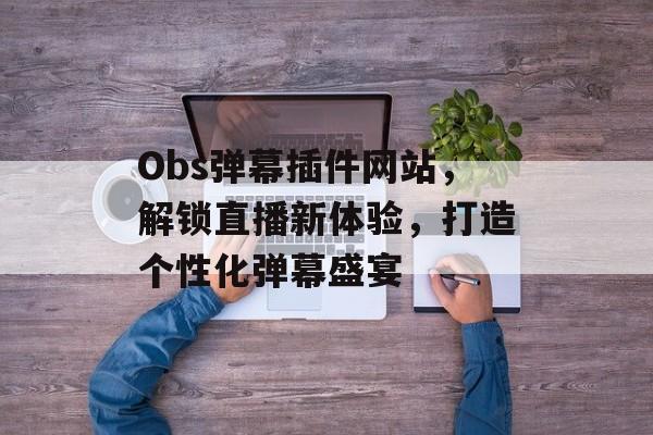 Obs弹幕插件网站,解锁直播新体验,打造个性化弹幕盛宴 Obs弹幕插件网站,解锁直播新体验,打造个性化弹幕盛宴