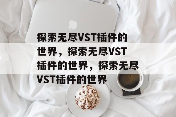 探索无尽VST插件的世界,探索无尽VST插件的世界,探索无尽VST插件的世界 探索无尽VST插件的世界,探索无尽VST插件的世界,探索无尽VST插件的世界