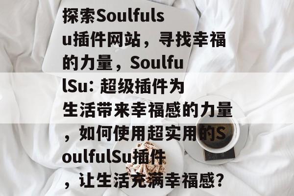 探索Soulfulsu插件网站,寻找幸福的力量,SoulfulSu: 超级插件为生活带来幸福感的力量,如何使用超实用的SoulfulSu插件,让生活充满幸福感? 探索Soulfulsu插件网站,寻找幸福的力量,SoulfulSu: 超级插件为生活带来幸福感的力量,如何使用超实用的SoulfulSu插件,让生活充满幸福感?