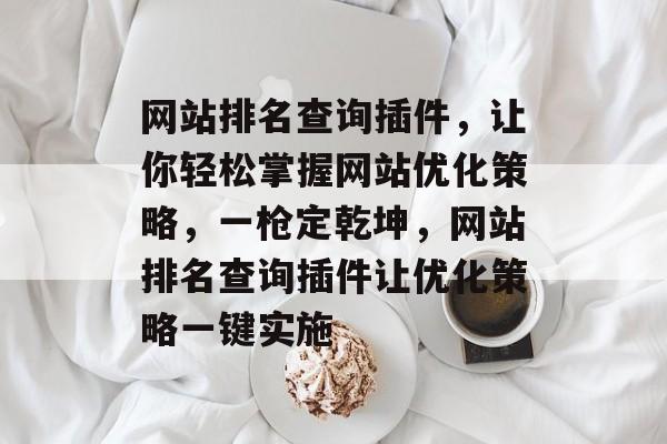 网站排名查询插件,让你轻松掌握网站优化策略,一枪定乾坤,网站排名查询插件让优化策略一键实施 网站排名查询插件,让你轻松掌握网站优化策略,一枪定乾坤,网站排名查询插件让优化策略一键实施