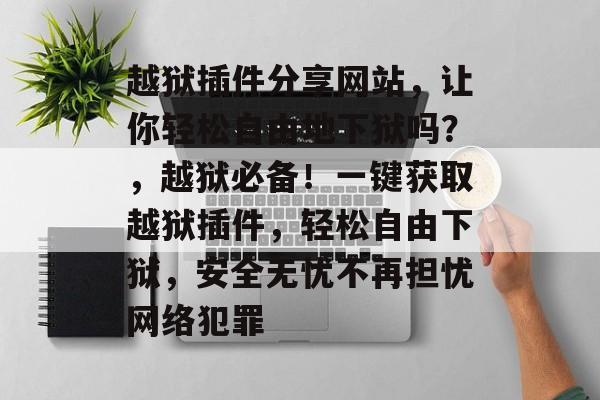 越狱插件分享网站,让你轻松自由地下狱吗?,越狱必备!一键获取越狱插件,轻松自由下狱,安全无忧不再担忧网络犯罪 越狱插件分享网站,让你轻松自由地下狱吗?,越狱必备!一键获取越狱插件,轻松自由下狱,安全无忧不再担忧网络犯罪