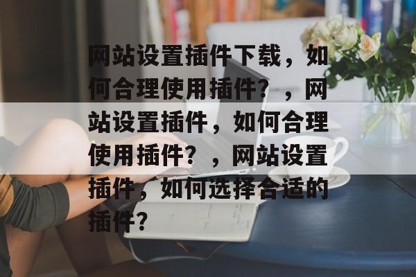 网站设置插件下载,如何合理使用插件?,网站设置插件,如何合理使用插件?,网站设置插件,如何选择合适的插件? 网站设置插件下载,如何合理使用插件?,网站设置插件,如何合理使用插件?,网站设置插件,如何选择合适的插件?