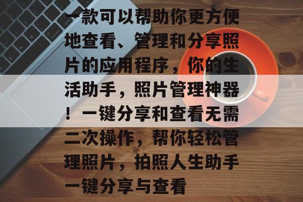 一款可以帮助你更方便地查看、管理和分享照片的应用程序，你的生活助手，照片管理神器！一键分享和查看无需二次操作，帮你轻松管理照片，拍照人生助手一键分享与查看