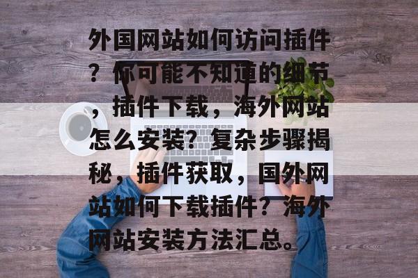 外国网站如何访问插件?你可能不知道的细节,插件下载,海外网站怎么安装?复杂步骤揭秘,插件获取,国外网站如何下载插件?海外网站安装方法汇总。 外国网站如何访问插件?你可能不知道的细节,插件下载,海外网站怎么安装?复杂步骤揭秘,插件获取,国外网站如何下载插件?海外网站安装方法汇总。