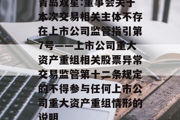 青岛双星:董事会关于本次交易相关主体不存在上市公司监管指引第7号――上市公司重大资产重组相关股票异常交易监管第十二条规定的不得参与任何上市公司重大资产重组情形的说明 青岛双星:董事会关于本次交易相关主体不存在上市公司监管指引第7号――上市公司重大资产重组相关股票异常交易监管第十二条规定的不得参与任何上市公司重大资产重组情形的说明