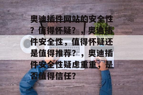 奥迪插件网站的安全性？值得怀疑？，奥迪插件安全性，值得怀疑还是值得推荐？，奥迪插件安全性疑虑重重，是否值得信任？
