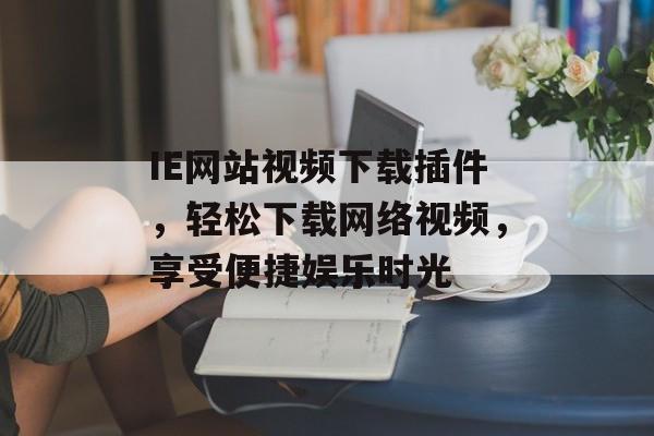 IE网站视频下载插件，轻松下载网络视频，享受便捷娱乐时光