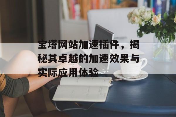 宝塔网站加速插件,揭秘其卓越的加速效果与实际应用体验 宝塔网站加速插件,揭秘其卓越的加速效果与实际应用体验