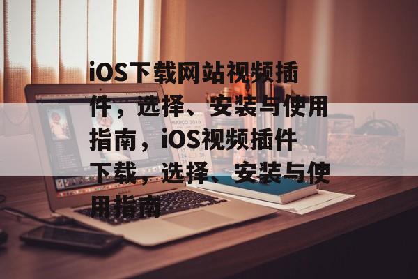 iOS下载网站视频插件，选择、安装与使用指南，iOS视频插件下载，选择、安装与使用指南
