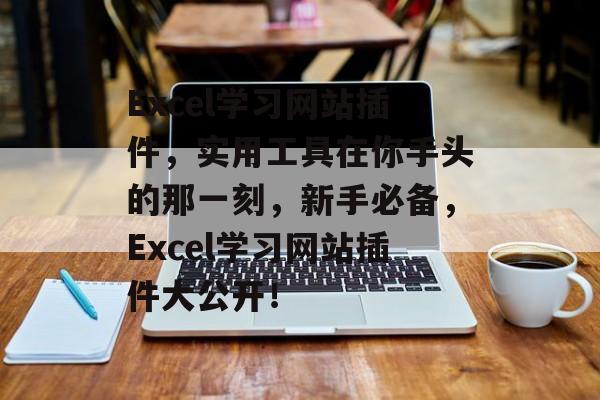 Excel学习网站插件,实用工具在你手头的那一刻,新手必备,Excel学习网站插件大公开! Excel学习网站插件,实用工具在你手头的那一刻,新手必备,Excel学习网站插件大公开!