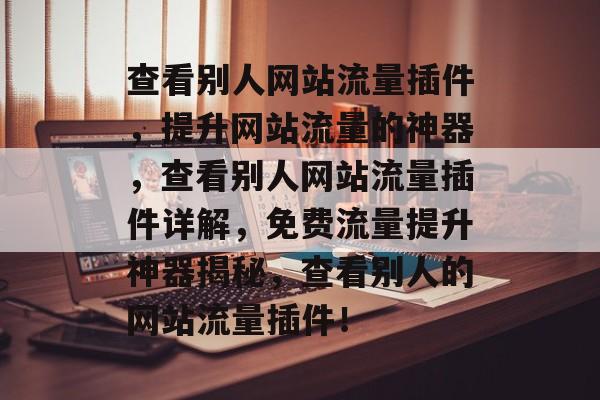 查看别人网站流量插件,提升网站流量的神器,查看别人网站流量插件详解,免费流量提升神器揭秘,查看别人的网站流量插件! 查看别人网站流量插件,提升网站流量的神器,查看别人网站流量插件详解,免费流量提升神器揭秘,查看别人的网站流量插件!