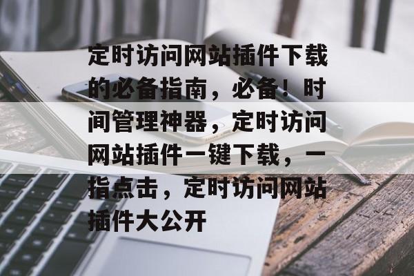 定时访问网站插件下载的必备指南，必备！时间管理神器，定时访问网站插件一键下载，一指点击，定时访问网站插件大公开