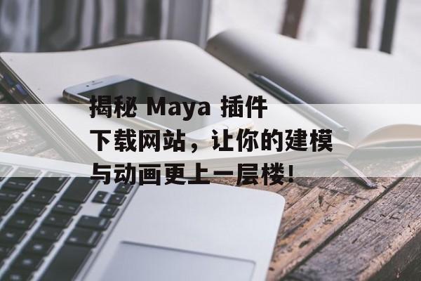 揭秘 Maya 插件下载网站，让你的建模与动画更上一层楼！
