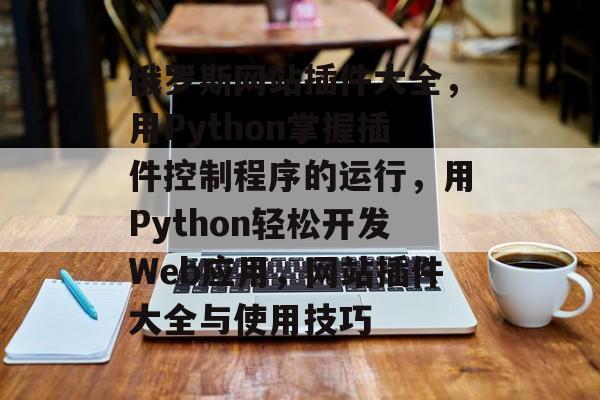 俄罗斯网站插件大全，用Python掌握插件控制程序的运行，用Python轻松开发Web应用，网站插件大全与使用技巧