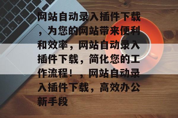 网站自动录入插件下载,为您的网站带来便利和效率,网站自动录入插件下载,简化您的工作流程!,网站自动录入插件下载,高效办公新手段 网站自动录入插件下载,为您的网站带来便利和效率,网站自动录入插件下载,简化您的工作流程!,网站自动录入插件下载,高效办公新手段