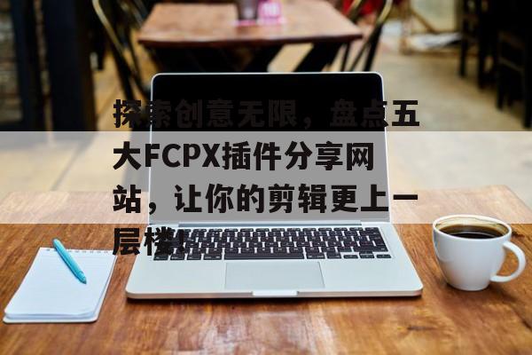 探索创意无限,盘点五大FCPX插件分享网站,让你的剪辑更上一层楼! 探索创意无限,盘点五大FCPX插件分享网站,让你的剪辑更上一层楼!