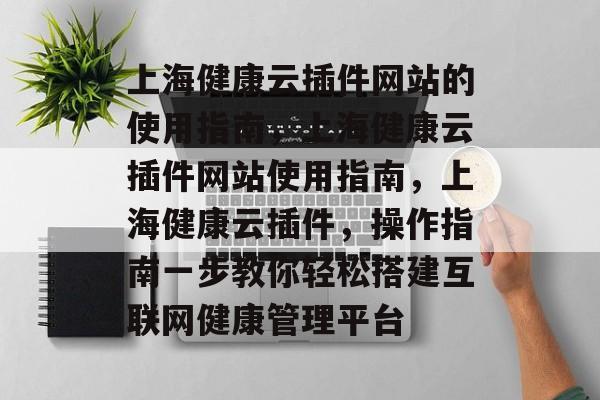 上海健康云插件网站的使用指南,上海健康云插件网站使用指南,上海健康云插件,操作指南一步教你轻松搭建互联网健康管理平台 上海健康云插件网站的使用指南,上海健康云插件网站使用指南,上海健康云插件,操作指南一步教你轻松搭建互联网健康管理平台