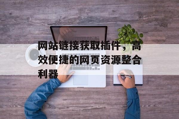 网站链接获取插件，高效便捷的网页资源整合利器