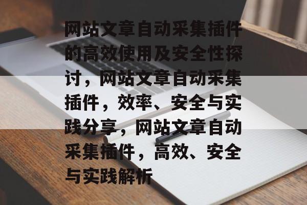 网站文章自动采集插件的高效使用及安全性探讨，网站文章自动采集插件，效率、安全与实践分享，网站文章自动采集插件，高效、安全与实践解析
