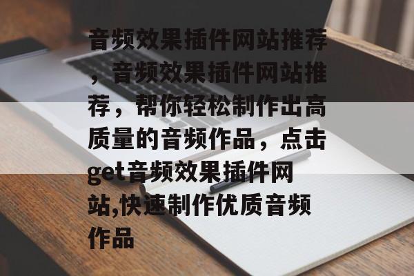 音频效果插件网站推荐，音频效果插件网站推荐，帮你轻松制作出高质量的音频作品，点击get音频效果插件网站,快速制作优质音频作品