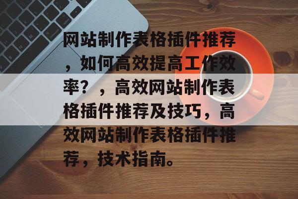 网站制作表格插件推荐,如何高效提高工作效率?,高效网站制作表格插件推荐及技巧,高效网站制作表格插件推荐,技术指南。 网站制作表格插件推荐,如何高效提高工作效率?,高效网站制作表格插件推荐及技巧,高效网站制作表格插件推荐,技术指南。