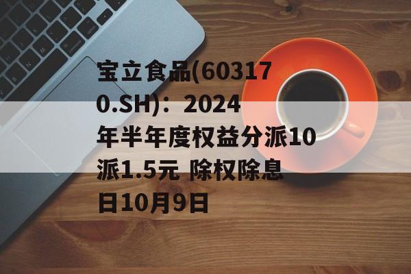 宝立食品(603170.SH):2024年半年度权益分派10派1.5元 除权除息日10月9日 宝立食品(603170.SH):2024年半年度权益分派10派1.5元 除权除息日10月9日