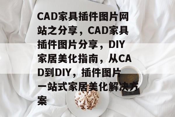 CAD家具插件图片网站之分享，CAD家具插件图片分享，DIY家居美化指南，从CAD到DIY，插件图片一站式家居美化解决方案