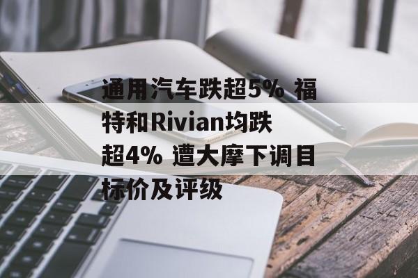通用汽车跌超5% 福特和Rivian均跌超4% 遭大摩下调目标价及评级 通用汽车跌超5% 福特和Rivian均跌超4% 遭大摩下调目标价及评级