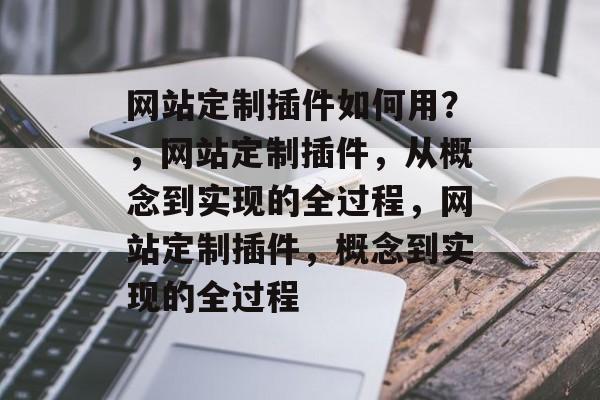 网站定制插件如何用?,网站定制插件,从概念到实现的全过程,网站定制插件,概念到实现的全过程 网站定制插件如何用?,网站定制插件,从概念到实现的全过程,网站定制插件,概念到实现的全过程