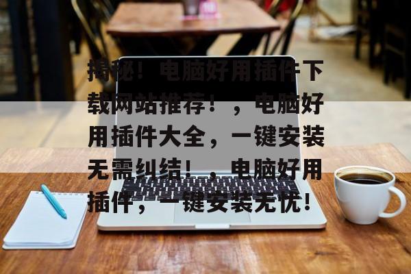 揭秘!电脑好用插件下载网站推荐!,电脑好用插件大全,一键安装无需纠结!,电脑好用插件,一键安装无忧! 揭秘!电脑好用插件下载网站推荐!,电脑好用插件大全,一键安装无需纠结!,电脑好用插件,一键安装无忧!