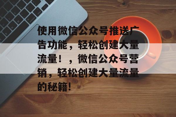 使用微信公众号推送广告功能，轻松创建大量流量！，微信公众号营销，轻松创建大量流量的秘籍!