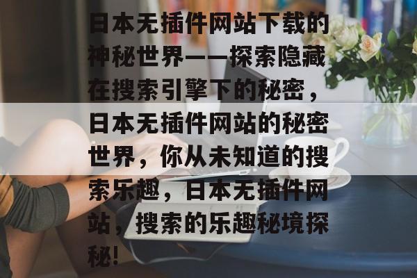 日本无插件网站下载的神秘世界——探索隐藏在搜索引擎下的秘密，日本无插件网站的秘密世界，你从未知道的搜索乐趣，日本无插件网站，搜索的乐趣秘境探秘!