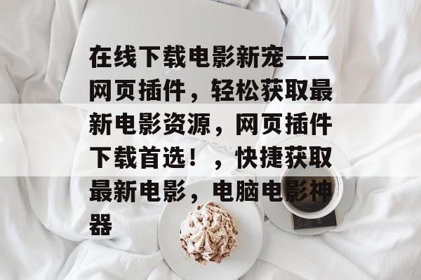 在线下载电影新宠——网页插件，轻松获取最新电影资源，网页插件下载首选！，快捷获取最新电影，电脑电影神器